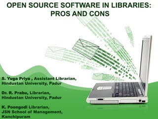 OPEN SOURCE SOFTWARE IN LIBRARIES:
           PROS AND CONS




S. Yuga Priya , Assistant Librarian,
Hindustan University, Padur

Dr. R. Prabu, Librarian,
Hindustan University, Padur

K. Poongodi Librarian,
JSN School of Management,              1


Kanchipuram
 