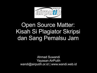 Open Source Matter: Kisah Si Plagiator Skripsi dan Sang Pemalsu Jam Ahmad Suwandi Yayasan AirPutih wandi@airputih.or.id | www.wandi.web.id 