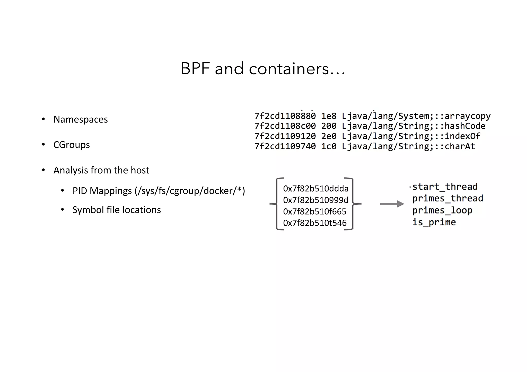 • Namespaces
• CGroups
• Analysis from the host
• PID Mappings (/sys/fs/cgroup/docker/*)
• Symbol file locations
BPF and containers…
0x7f82b510ddda
0x7f82b510999d
0x7f82b510f665
0x7f82b510t546
 