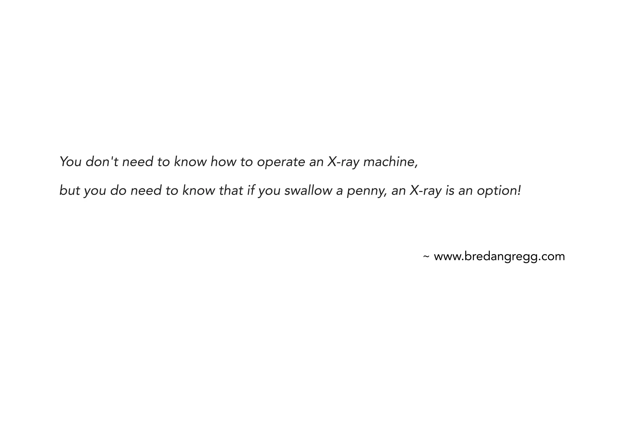 You don't need to know how to operate an X-ray machine,
but you do need to know that if you swallow a penny, an X-ray is an option!
~ www.bredangregg.com
 