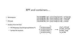 • Namespaces
• CGroups
• Analysis from the host
• PID Mappings (/sys/fs/cgroup/docker/*)
• Symbol file locations
BPF and containers…
0x7f82b510ddda
0x7f82b510999d
0x7f82b510f665
0x7f82b510t546
 