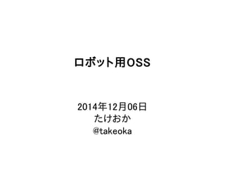 ロボット用OSS 
2014年12月06日 
たけおか 
@takeoka 
 