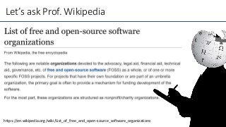 https://en.wikipedia.org/wiki/List_of_free_and_open-source_software_organizations
Let’s ask Prof. Wikipedia
https://en.wikipedia.org/wiki/List_of_free_and_open-source_software_organizations
 