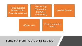 Some other stuff we’re thinking about
Fiscal support
(sponsorship,
financial services)
Connecting:
Companies +
Projects +
Community
Speaker Bureau
d/b/a -> LLC
Project maturity
levels
 