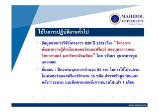 ใชในการปฏิบตงานทั่วไป
            ั ิ
• ขอมูลจากการวิจัยโครงการ R2R ป 2552 เรื่อง “โครงการ
  พัฒนาความรูดานโอเพนซอรสและฟรีแวร ของบุคลากรคณะ
  วิทยาศาสตร มหาวิทยาลัยมหิดล” โดย วรัษยา สุนทรศารทูล
  และคณะ
• ขั้นตอน : ฝกอบรมบุคลากรจํานวน 83 ราย ในการใชโปรแกรม
  โอเพนซอรสและฟรีแวรจํานวน 18 ชนิด สํารวจขอมูลกอนและ
  หลังการอบรม และติดตามผลหลังการอบรมไปแลว 1 เดือน



                                                  www.company.com
 