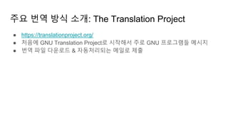 주요 번역 방식 소개: The Translation Project
● https://translationproject.org/
● 처음에 GNU Translation Project로 시작해서 주로 GNU 프로그램들 메시지
● 번역 파일 다운로드 & 자동처리되는 메일로 제출
 