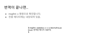 번역이 끝나면..
● msgfmt -v 명령으로 확인합니다.
● 전용 에디터에는 내장되어 있음.
$ msgfmt --statistics -c -v -o /dev/null ko.po
ko.po: 번역된 메시지 1497개.
$
 