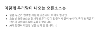 이렇게 우리말이 나오는 오픈소스는
● 물론 누군가 번역한 사람이 있습니다. 아마도 한국인.
● 오늘날 오픈소스는 전세계 모두가 같이 만들어서 같이 씁니다. 특히 번역은 각
언어의 네이티브들의 도움을 받습니다.
● AI가 완전히 대신할 날은 쉽게 안 옵니다. :-)
 