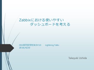Zabbixにおける使いやすい
ダッシュボードを考える
OSS運用管理勉強会#10 Lightning Talks
2016/4/20
Takayuki Ushida
 