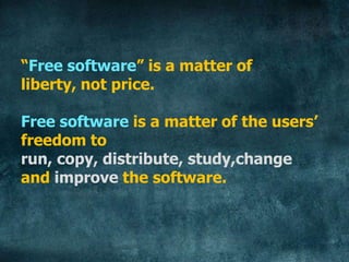 “Free software” is a matter of
liberty, not price.

Free software is a matter of the users’
freedom to
run, copy, distribute, study,change
and improve the software.
 