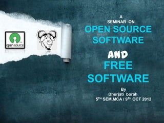 A
      SEMINAR ON

OPEN SOURCE
 SOFTWARE
   and
  FREE
SOFTWARE
             By
       Dhurjati borah
 5TH SEM,MCA / 9TH OCT 2012
 