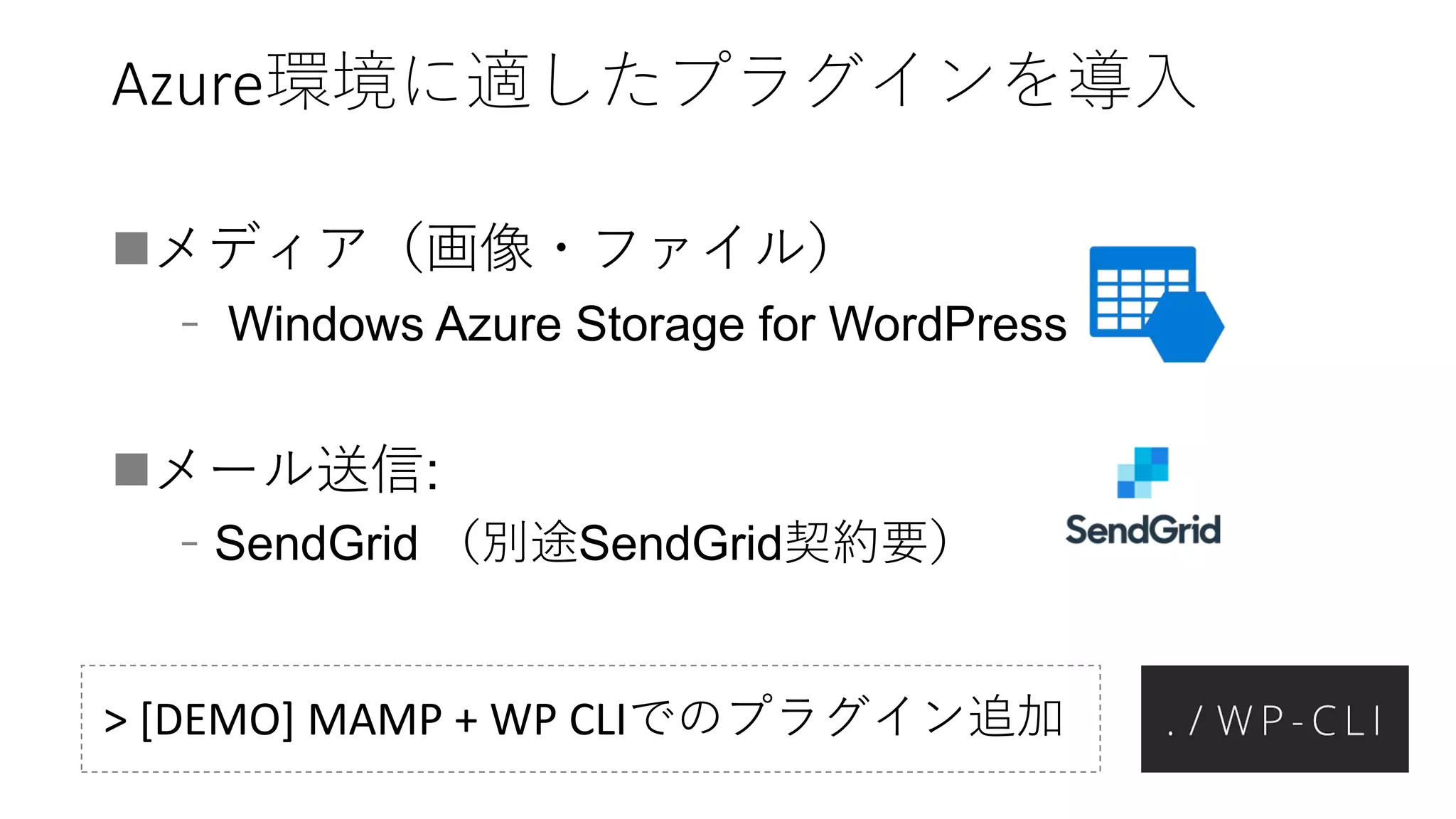 Azure環境に適したプラグインを導入
メディア（画像・ファイル）
﹣ Windows Azure Storage for WordPress
メール送信:
﹣SendGrid （別途SendGrid契約要）
> [DEMO] MAMP + WP CLIでのプラグイン追加
 