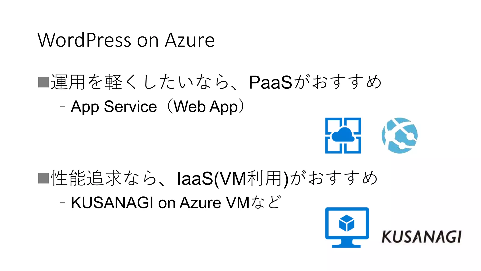WordPress on Azure
運用を軽くしたいなら、PaaSがおすすめ
﹣App Service（Web App）
性能追求なら、IaaS(VM利用)がおすすめ
﹣KUSANAGI on Azure VMなど
 