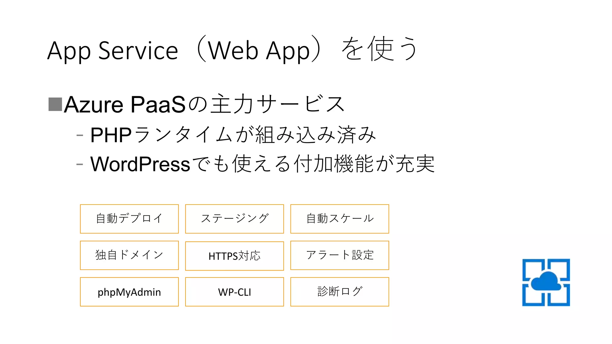 App Service（Web App）を使う
Azure PaaSの主力サービス
﹣PHPランタイムが組み込み済み
﹣WordPressでも使える付加機能が充実
自動デプロイ ステージング
独自ドメイン HTTPS対応
自動スケール
アラート設定
phpMyAdmin WP-CLI 診断ログ
 