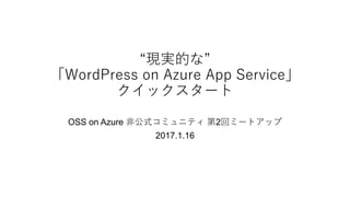 “現実的な”
「WordPress on Azure App Service」
クイックスタート
OSS on Azure 非公式コミュニティ 第2回ミートアップ
2017.1.16
 