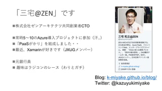 「三宅@ZEN」です
株式会社ゼンアーキテクツ共同創業者CTO
常時5〜10のAzure導入プロジェクトに参加（汗..）
「PaaSがかり」を結成しました・・
最近、Xamarinが好きです（JXUGメンバー）
元銀行員
 趣味はラジコンのレース（わりとガチ）
Blog: k-miyake.github.io/blog/
Twitter: @kazuyukimiyake
 