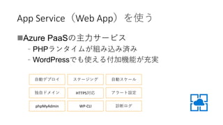 App Service（Web App）を使う
Azure PaaSの主力サービス
﹣PHPランタイムが組み込み済み
﹣WordPressでも使える付加機能が充実
自動デプロイ ステージング
独自ドメイン HTTPS対応
自動スケール
アラート設定
phpMyAdmin WP-CLI 診断ログ
 