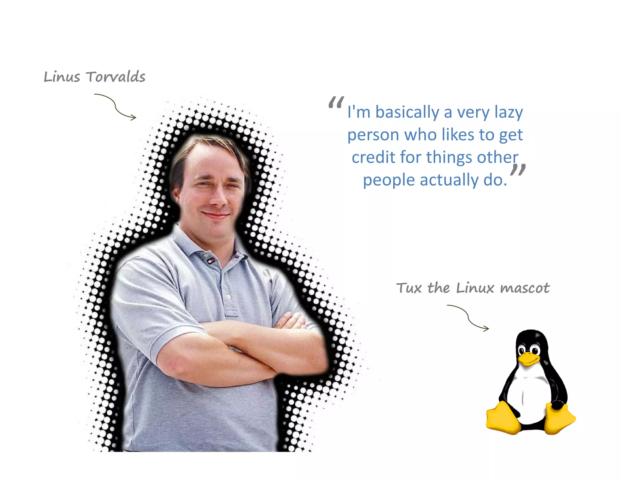 Linus Torvalds


                 “   I'm basically a very lazy 
                     person who likes to get 
                      credit for things other 
                       people actually do.
                                            ”

                            Tux the Linux mascot
 