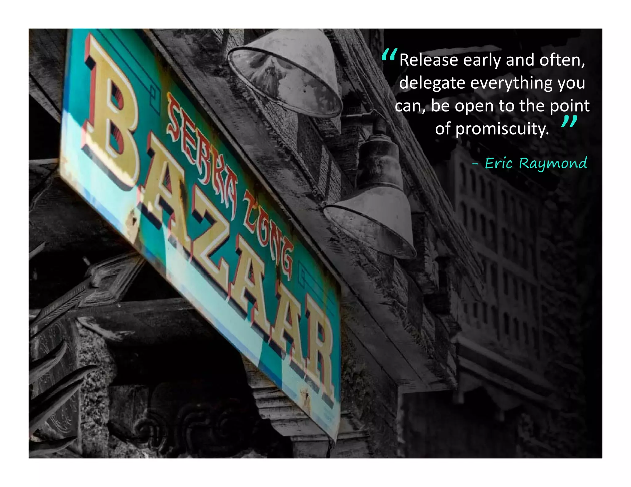 “Release early and often, 
 delegate everything you 
     g         y   gy
can, be open to the point 
     of promiscuity.
                     ”
         - Eric Raymond
 