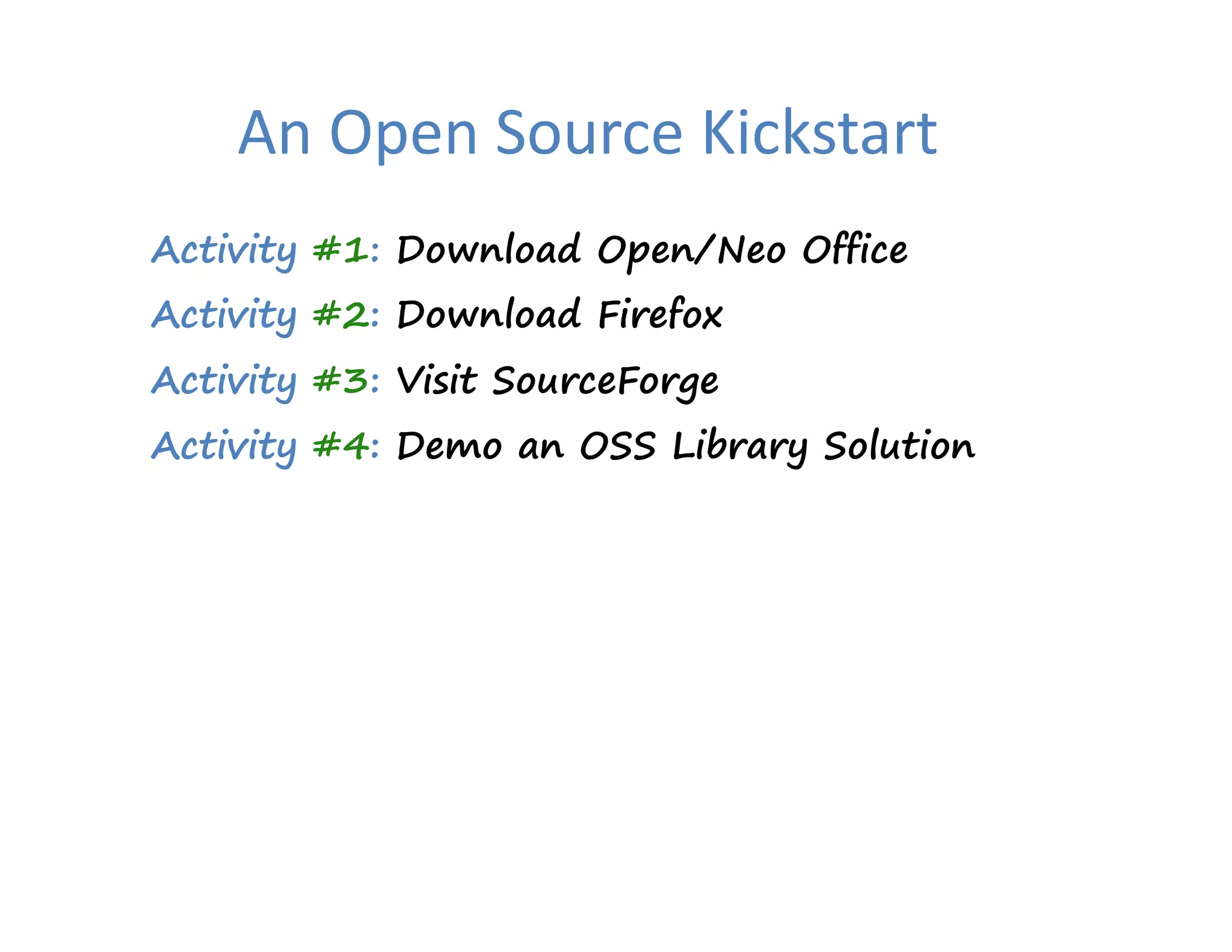 An Open Source Kickstart
Activity #1: Download Open/Neo Office
Activity #2: Download Firefox
                          f
Activity #3: Visit SourceForge
Activity #4: Demo an OSS Library Solution
 