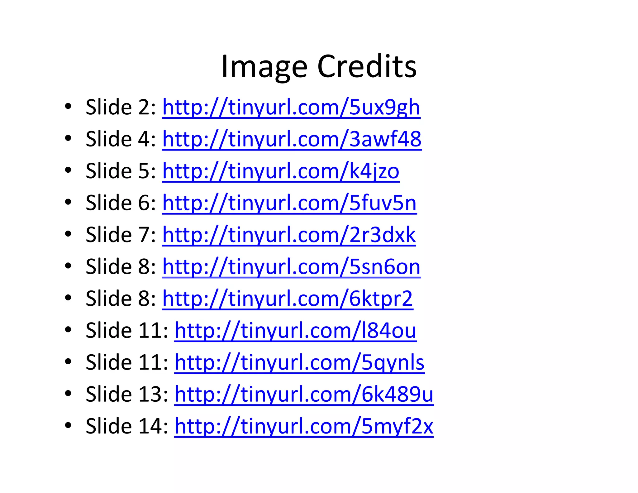 Image Credits
•   Slide 2: http://tinyurl.com/5ux9gh
•   Slide 4: http://tinyurl.com/3awf48
•   Slide 5: http://tinyurl.com/k4jzo
•   Slide 6: http://tinyurl.com/5fuv5n
•   Slide 7: http://tinyurl.com/2r3dxk
•   Slide 8: http://tinyurl.com/5sn6on
                p      y
•   Slide 8: http://tinyurl.com/6ktpr2
•   Slide 11: http://tinyurl.com/l84ou
                 p // y         /
•   Slide 11: http://tinyurl.com/5qynls
•   S de 3: ttp://t yu .co /6 89u
    Slide 13: http://tinyurl.com/6k489u
•   Slide 14: http://tinyurl.com/5myf2x
 