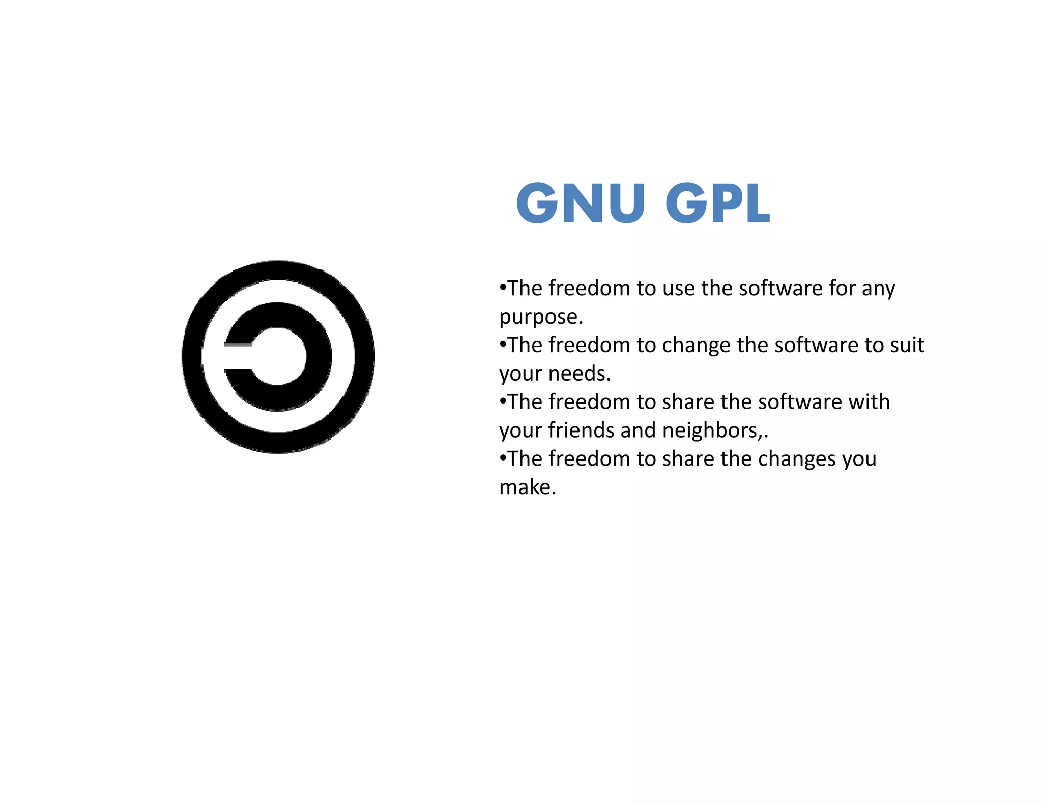 GNU GPL
•The freedom to use the software for any 
purpose.
•The freedom to change the software to suit
 The freedom to change the software to suit 
your needs.
•The freedom to share the software with 
your friends and neighbors,.
 Th f d       t h     th h
•The freedom to share the changes you 
make.
 