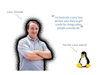 Linus Torvalds


                 “   I'm basically a very lazy 
                     person who likes to get 
                      credit for things other 
                       people actually do.
                                            ”

                            Tux the Linux mascot
 