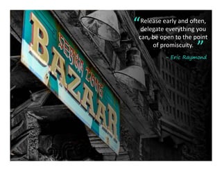 “Release early and often, 
 delegate everything you 
     g         y   gy
can, be open to the point 
     of promiscuity.
                     ”
         - Eric Raymond
 