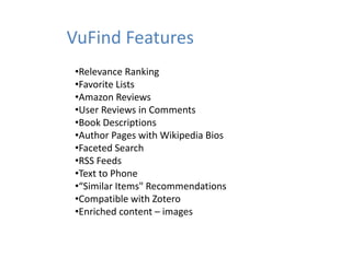 VuFind Features
•Relevance Ranking
•Favorite Lists
•Favorite Lists
•Amazon Reviews
•User Reviews in Comments
•Book Descriptions
•Author Pages with Wikipedia Bios
•Faceted Search
•RSS Feeds
•Text to Phone
• Similar Items Recommendations
•“Similar Items" Recommendations
•Compatible with Zotero
•Enriched content – images
 