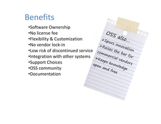 Benefits
•Software Ownership
•No license fee
•Flexibility & Customization
•Flexibility & Customization
•No vendor lock‐in
•Low risk of discontinued service
•Integration with other systems
•Support Choices
•OSS community   y
•Documentation
 