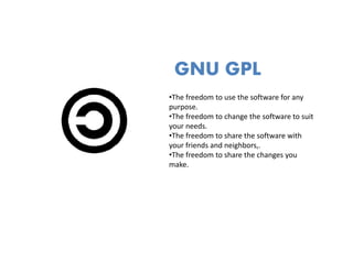 GNU GPL
•The freedom to use the software for any 
purpose.
•The freedom to change the software to suit
 The freedom to change the software to suit 
your needs.
•The freedom to share the software with 
your friends and neighbors,.
 Th f d       t h     th h
•The freedom to share the changes you 
make.
 