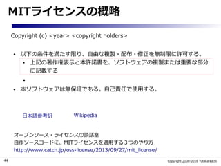 44 Copyright 2008-2016 Yutaka kachi
MITライセンスの概略
Copyright (c) <year> <copyright holders>
● 以下の条件を満たす限り、自由な複製・配布・修正を無制限に許可す...