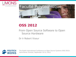 Faculté Polytechnique



OSS 2012
From Open Source Software to Open
  Source Hardware
Dr Ir Robert Viseur




The Eighth International Conference on Open Source Systems (OSS 2012).
Hammamet (Tunisia), September 10-13, 2012.
 