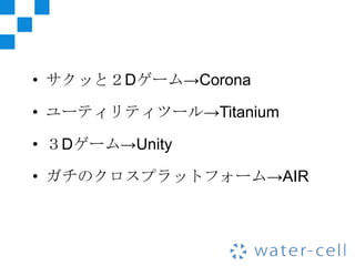 • サクッと２Dゲーム→Corona

• ユーティリティツール→Titanium

• ３Dゲーム→Unity

• ガチのクロスプラットフォーム→AIR
 