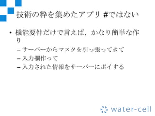 技術の粋を集めたアプリ #ではない

• 機能要件だけで言えば、かなり簡単な作
  り
 – サーバーからマスタを引っ張ってきて
 – 入力欄作って
 – 入力された情報をサーバーにポイする
 