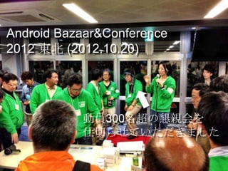 Android Bazaar&Conference
2012 東北 (2012.10.20)




           動員300名超の懇親会を
           仕切らせていただきました
 