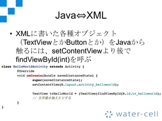 Java⇔XML
• XMLに書いた各種オブジェクト
  （TextViewとかButtonとか）をJavaから
  触るには、setContentViewより後で
  findViewById(int)を呼ぶ
 