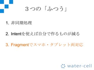 ３つの「ふつう」

1. 非同期処理

2. Intentを使えば自分で作るものが減る

3. Fragmentでスマホ・タブレット両対応
 