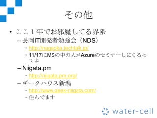 その他
• ここ１年でお邪魔してる界隈
 – 長岡IT開発者勉強会（NDS）
   • http://nagaoka.techtalk.jp/
   • 11/17にMSの中の人がAzureのセミナーしにくるっ
     てよ
 – Niigata.pm
   • http://niigata.pm.org/
 – ギークハウス新潟
   • http://www.geek-niigata.com/
   • 住んでます
 