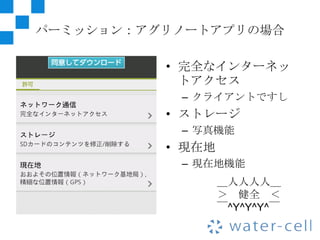 パーミッション：アグリノートアプリの場合

          • 完全なインターネッ
            トアクセス
           – クライアントですし
          • ストレージ
           – 写真機能
          • 現在地
           – 現在地機能
                  ＿人人人人＿
                  ＞ 健全 ＜
                  ￣^Y^Y^Y^￣
 