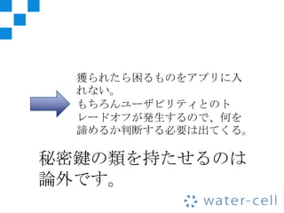 獲られたら困るものをアプリに入
  れない。
  もちろんユーザビリティとのト
  レードオフが発生するので、何を
  諦めるか判断する必要は出てくる。

秘密鍵の類を持たせるのは
論外です。
 