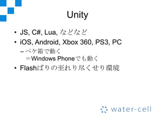 Unity
• JS, C#, Lua, などなど
• iOS, Android, Xbox 360, PS3, PC
 – ペケ箱で動く
   ＝Windows Phoneでも動く
• Flashばりの至れり尽くせり環境
 