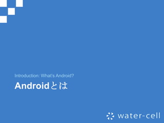 Introduction: What’s Android?

Androidとは
 