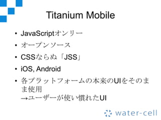 Titanium Mobile
• JavaScriptオンリー
• オープンソース
• CSSならぬ「JSS」
• iOS, Android
• 各プラットフォームの本来のUIをそのま
  ま使用
  →ユーザーが使い慣れたUI
 