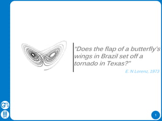 1
“Does the flap of a butterfly's
wings in Brazil set off a
tornado in Texas?”
E. N Lorenz, 1973
 