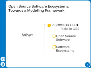 4
Open Source Software Ecosystems:
Towards a Modelling Framework
RISCOSS POJECT
Risks in OSS
Open Source
Software
Software
Ecosystems
Why?
 
