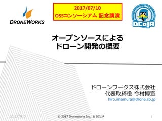 ドローンワークス株式会社
代表取締役 今村博宣
hiro.imamura@drone.co.jp
オープンソースによる
ドローン開発の概要
2017/07/10
OSSコンソーシアム 記念講演
2017/07/10 1© 2017 DroneWorks Inc. & DCoJA
 