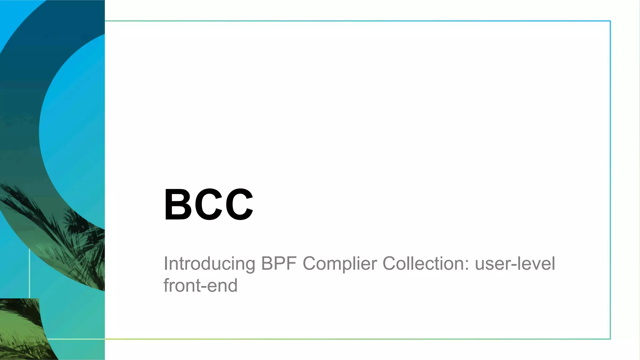 BCC
Introducing BPF Complier Collection: user-level
front-end
 