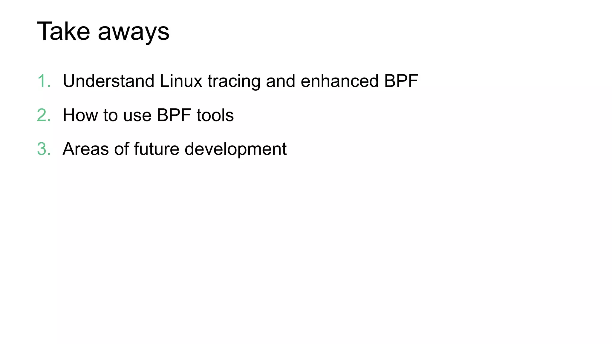 Take aways
1.  Understand Linux tracing and enhanced BPF
2.  How to use BPF tools
3.  Areas of future development
 