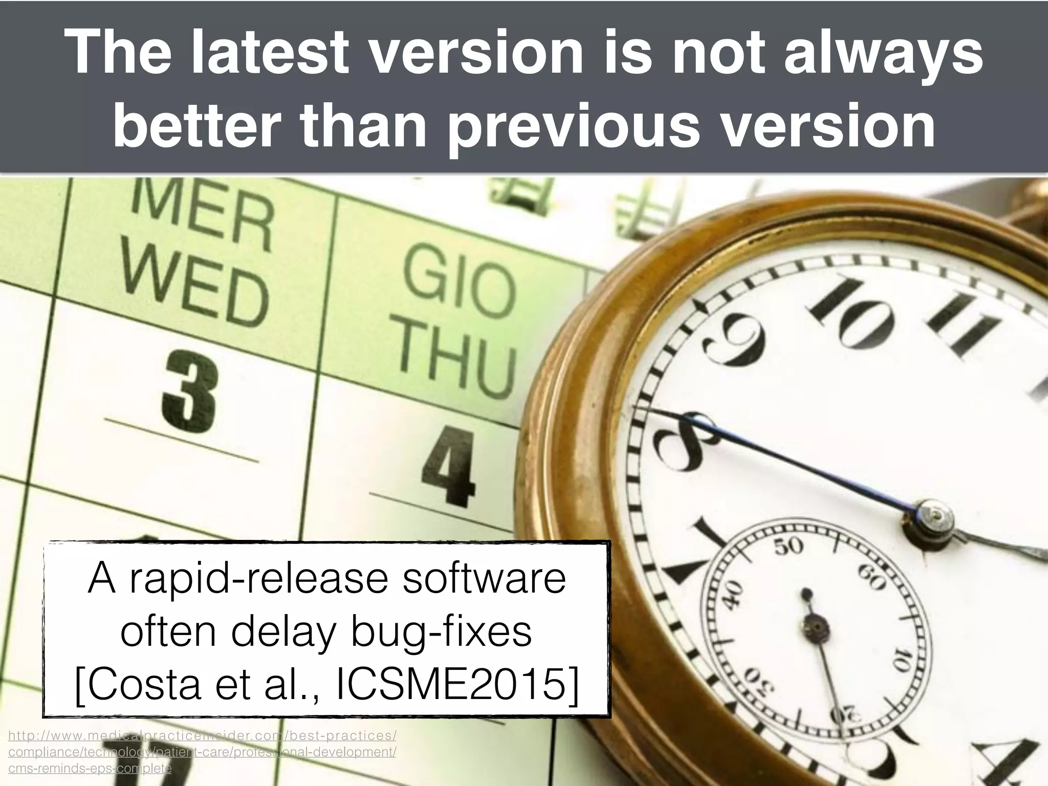 6
The latest version is not always
better than previous version
A rapid-release software
often delay bug-ﬁxes
[Costa et al., ICSME2015]
http://www.medicalpracticeinsider.com/best-practices/
compliance/technology/patient-care/professional-development/
cms-reminds-eps-complete
 